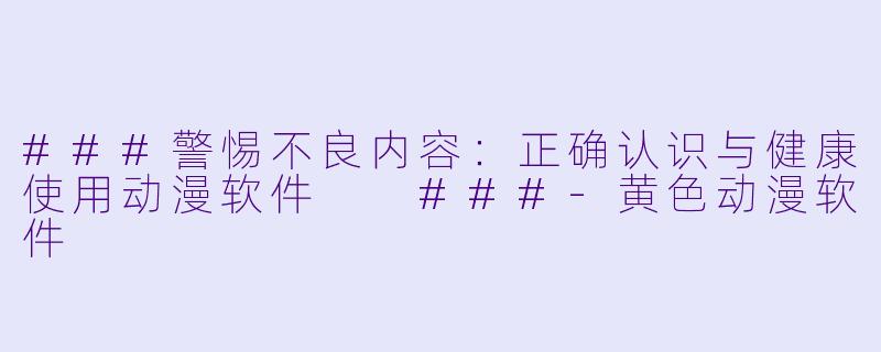 ###警惕不良内容：正确认识与健康使用动漫软件

###-黄色动漫软件