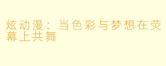 炫动漫：当色彩与梦想在荧幕上共舞
