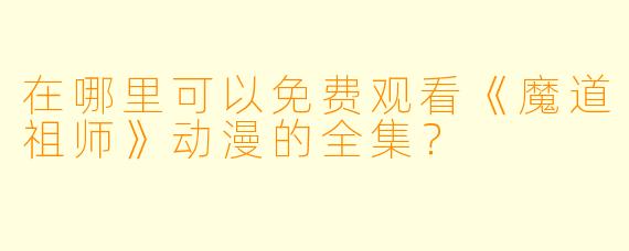 在哪里可以免费观看《魔道祖师》动漫的全集？