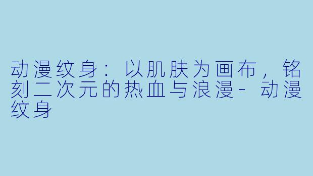 动漫纹身：以肌肤为画布，铭刻二次元的热血与浪漫-动漫纹身