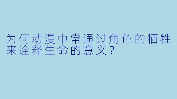 为何动漫中常通过角色的牺牲来诠释生命的意义？