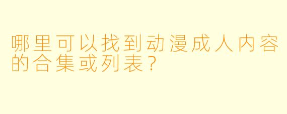 哪里可以找到动漫成人内容的合集或列表？