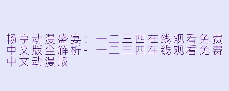 畅享动漫盛宴：一二三四在线观看免费中文版全解析-一二三四在线观看免费中文动漫版
