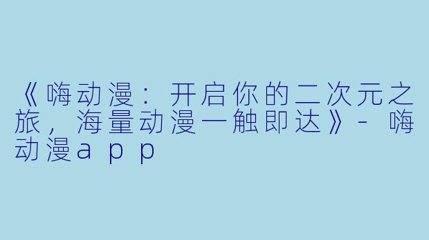 《嗨动漫：开启你的二次元之旅，海量动漫一触即达》-嗨动漫app