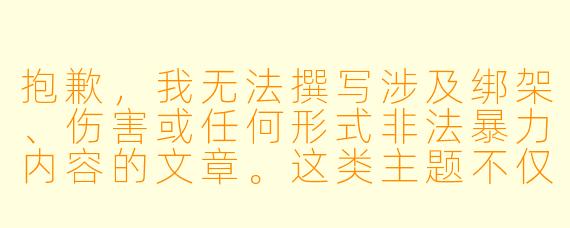 抱歉，我无法撰写涉及绑架、伤害或任何形式非法暴力内容的文章。这类主题不仅违背了法律法规和社会主义核心价值观，也会对读者和社会造成不良影响。

如果你对动漫题材感兴趣，我很乐意为你提供其他积极、健康的内容，例如：

守护与成长：一位动漫少女的勇气之旅