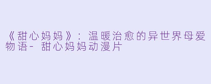 《甜心妈妈》：温暖治愈的异世界母爱物语-甜心妈妈动漫片