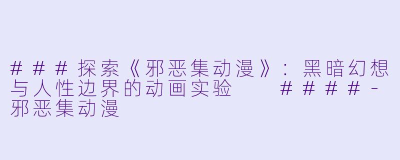 ###探索《邪恶集动漫》：黑暗幻想与人性边界的动画实验

####-邪恶集动漫