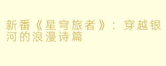 新番《星穹旅者》：穿越银河的浪漫诗篇