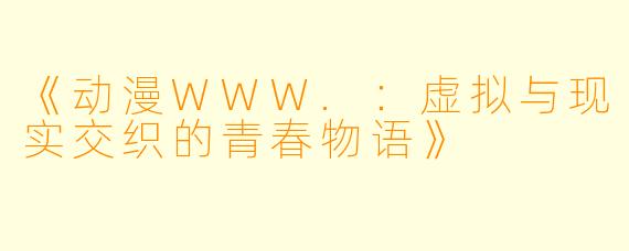 《动漫WWW.：虚拟与现实交织的青春物语》