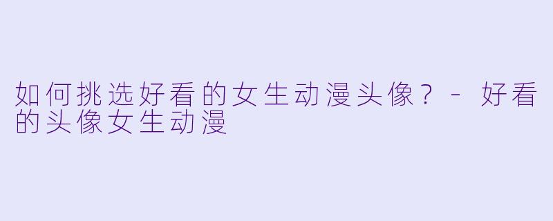 如何挑选好看的女生动漫头像？-好看的头像女生动漫