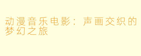 动漫音乐电影：声画交织的梦幻之旅