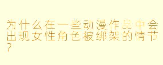 为什么在一些动漫作品中会出现女性角色被绑架的情节？