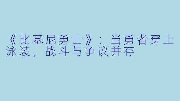 《比基尼勇士》：当勇者穿上泳装，战斗与争议并存