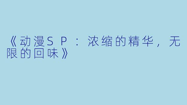 《动漫SP：浓缩的精华，无限的回味》