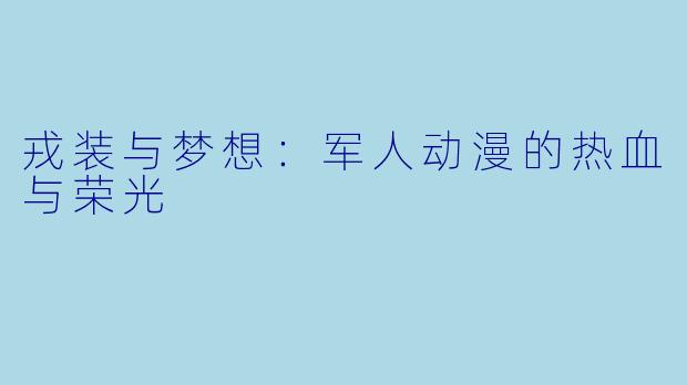 戎装与梦想：军人动漫的热血与荣光