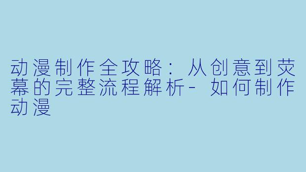 动漫制作全攻略：从创意到荧幕的完整流程解析-如何制作动漫