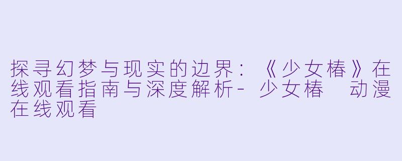 探寻幻梦与现实的边界：《少女椿》在线观看指南与深度解析-少女椿 动漫在线观看