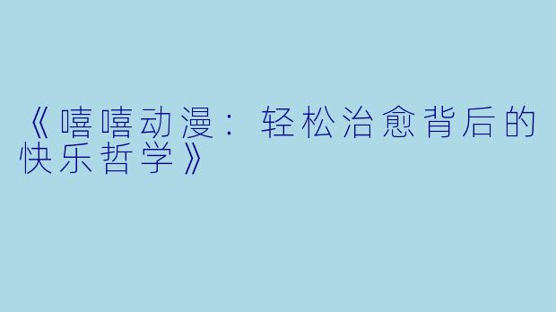 《嘻嘻动漫:轻松治愈背后的快乐哲学》