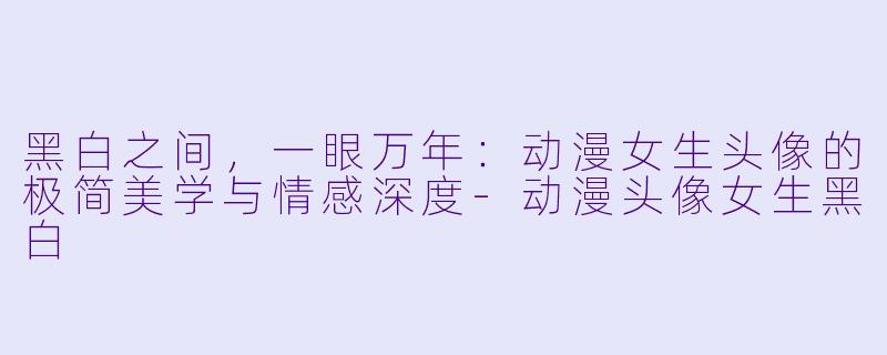 黑白之间，一眼万年：动漫女生头像的极简美学与情感深度-动漫头像女生黑白