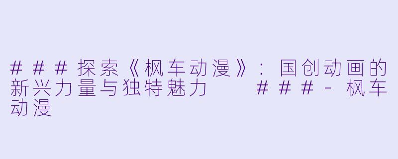 ###探索《枫车动漫》：国创动画的新兴力量与独特魅力

###-枫车动漫