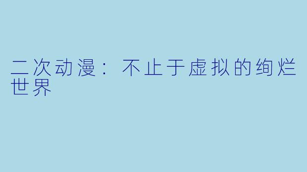 二次动漫：不止于虚拟的绚烂世界