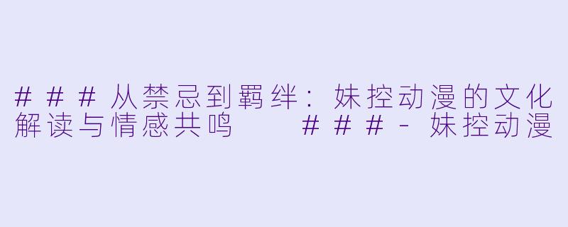###从禁忌到羁绊：妹控动漫的文化解读与情感共鸣

###-妹控动漫