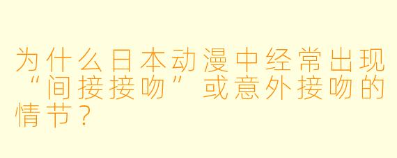 为什么日本动漫中经常出现“间接接吻”或意外接吻的情节？