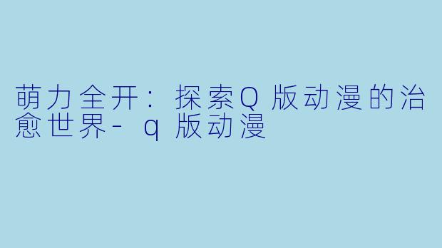 萌力全开：探索Q版动漫的治愈世界-q版动漫