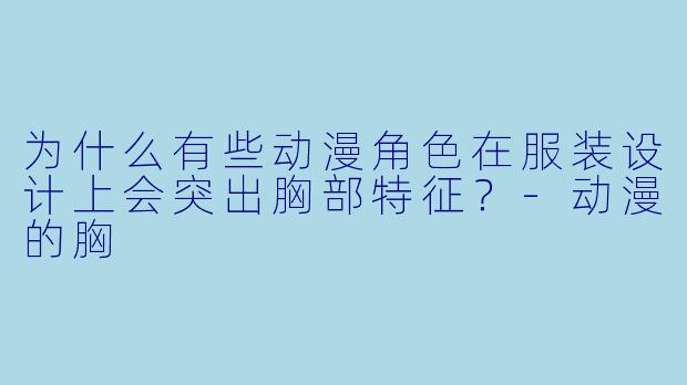 为什么有些动漫角色在服装设计上会突出胸部特征？-动漫的胸