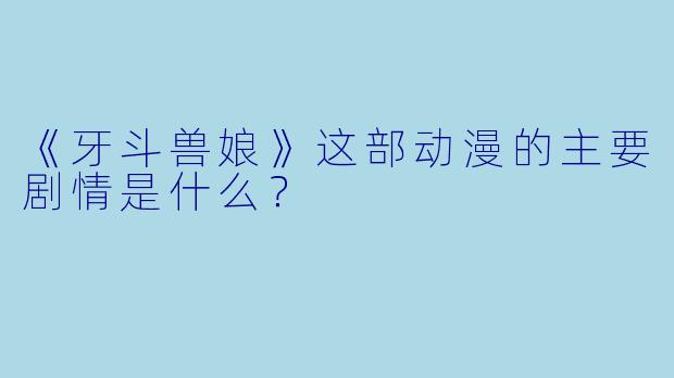 《牙斗兽娘》这部动漫的主要剧情是什么？