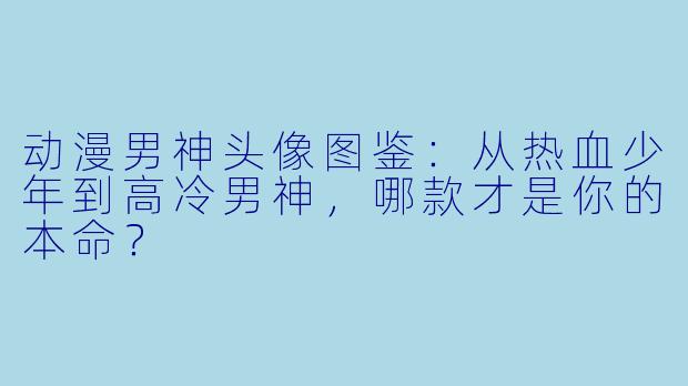 动漫男神头像图鉴:从热血少年到高冷男神,哪款才是你的本命?