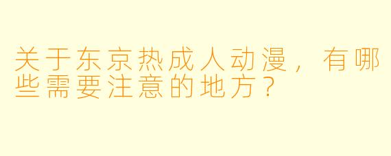 关于东京热成人动漫，有哪些需要注意的地方？