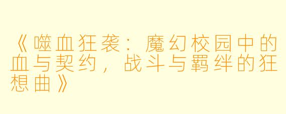 《噬血狂袭：魔幻校园中的血与契约，战斗与羁绊的狂想曲》