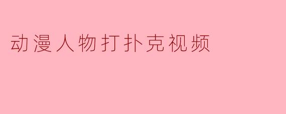 动漫人物打扑克视频
