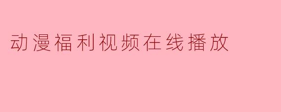 动漫福利视频在线播放