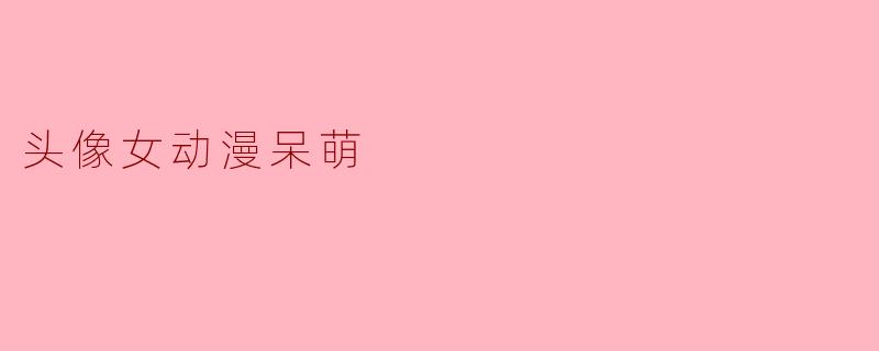 有哪些适合女生的呆萌动漫头像推荐?