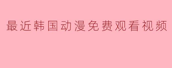 最近韩国动漫免费观看视频