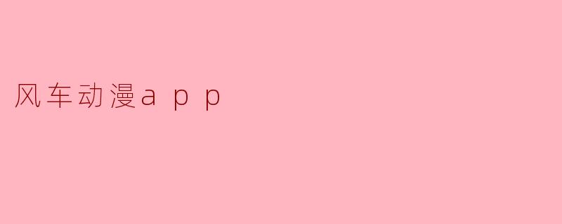 风车动漫app的主要功能和特点是什么?