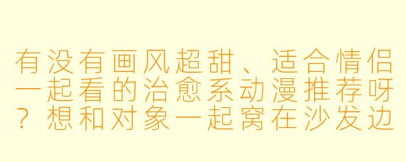 有没有画风超甜、适合情侣一起看的治愈系动漫推荐呀？想和对象一起窝在沙发边看边傻笑的那种！
