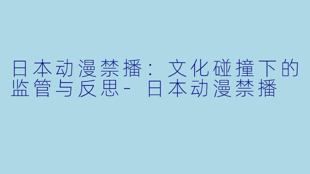 日本动漫禁播:文化碰撞下的监管与反思