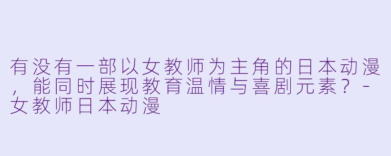 有没有一部以女教师为主角的日本动漫，能同时展现教育温情与喜剧元素？-女教师日本动漫