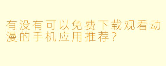 有没有可以免费下载观看动漫的手机应用推荐?