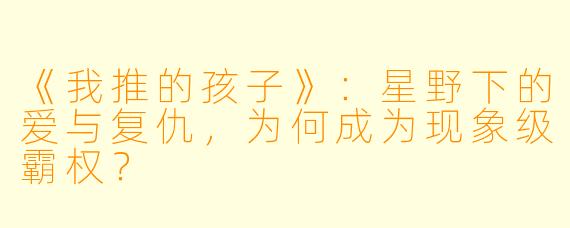 《我推的孩子》:星野下的爱与复仇,为何成为现象级霸权?