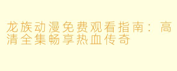 龙族动漫免费观看指南：高清全集畅享热血传奇