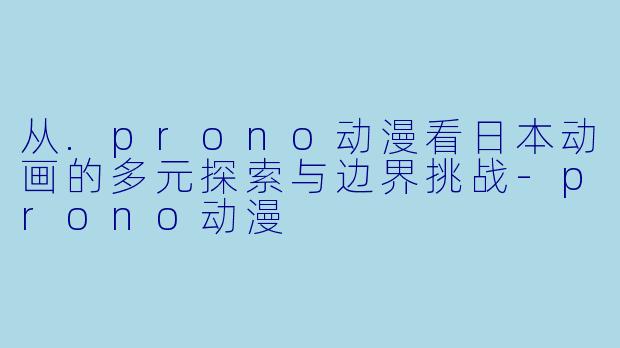 从.prono动漫看日本动画的多元探索与边界挑战-prono动漫
