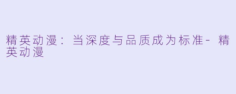 精英动漫:当深度与品质成为标准-精英动漫