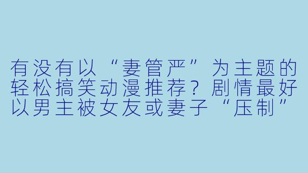 有没有以“妻管严”为主题的轻松搞笑动漫推荐？剧情最好以男主被女友或妻子“压制”的日常为主。-妻管严动漫