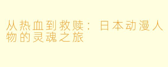 从热血到救赎:日本动漫人物的灵魂之旅