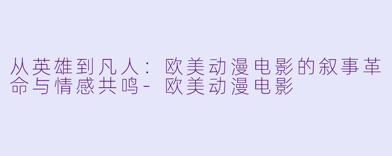 从英雄到凡人：欧美动漫电影的叙事革命与情感共鸣-欧美动漫电影