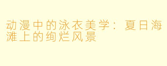 动漫中的泳衣美学:夏日海滩上的绚烂风景